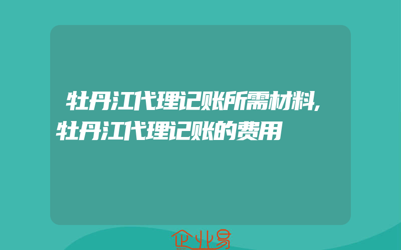 牡丹江代理记账所需材料,牡丹江代理记账的费用