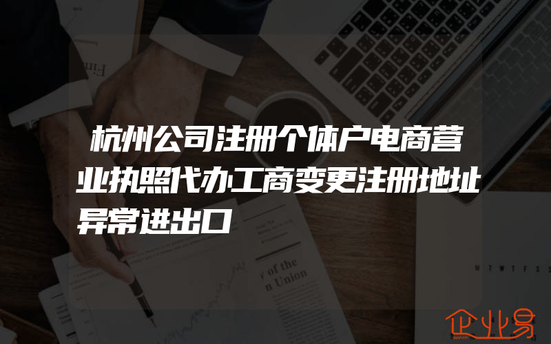 杭州公司注册个体户电商营业执照代办工商变更注册地址异常进出口