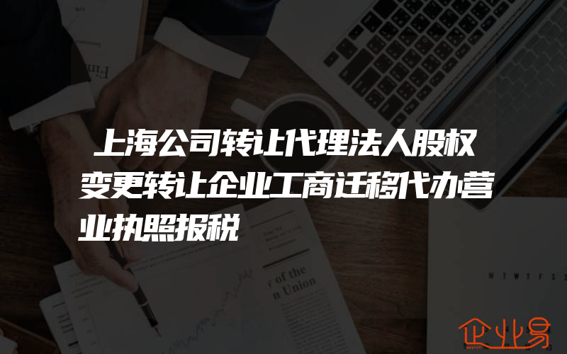 上海公司转让代理法人股权变更转让企业工商迁移代办营业执照报税