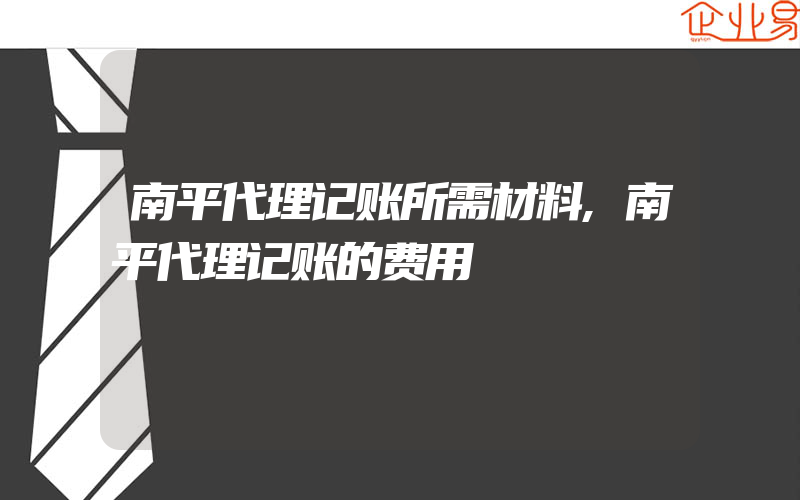 南平代理记账所需材料,南平代理记账的费用