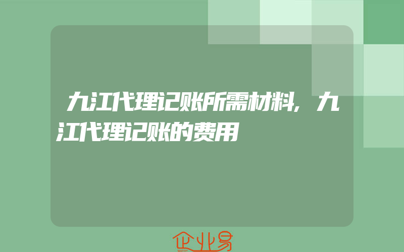 九江代理记账所需材料,九江代理记账的费用