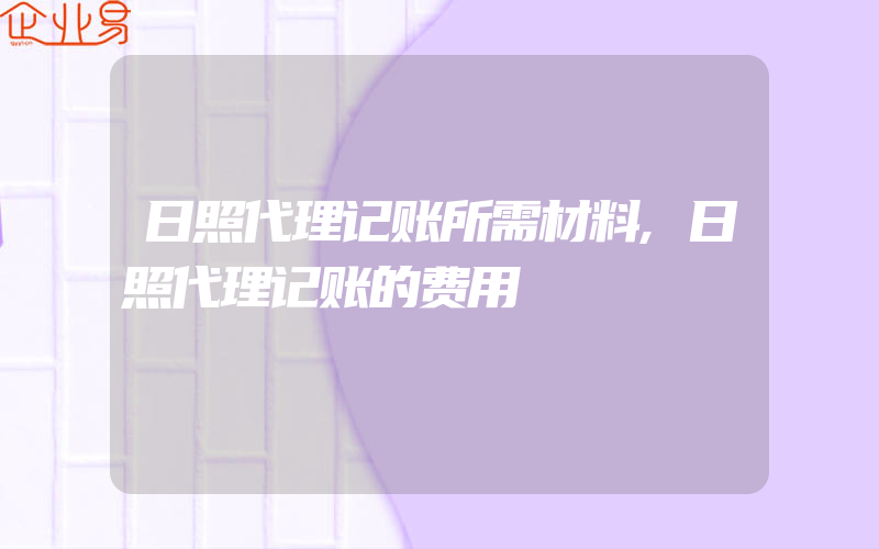 日照代理记账所需材料,日照代理记账的费用