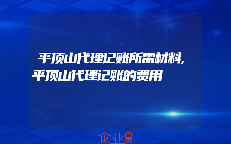 平顶山代理记账所需材料,平顶山代理记账的费用