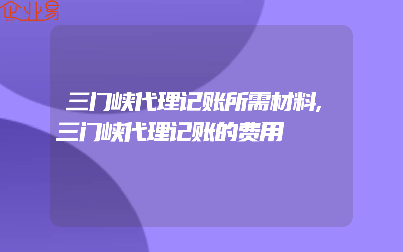 三门峡代理记账所需材料,三门峡代理记账的费用