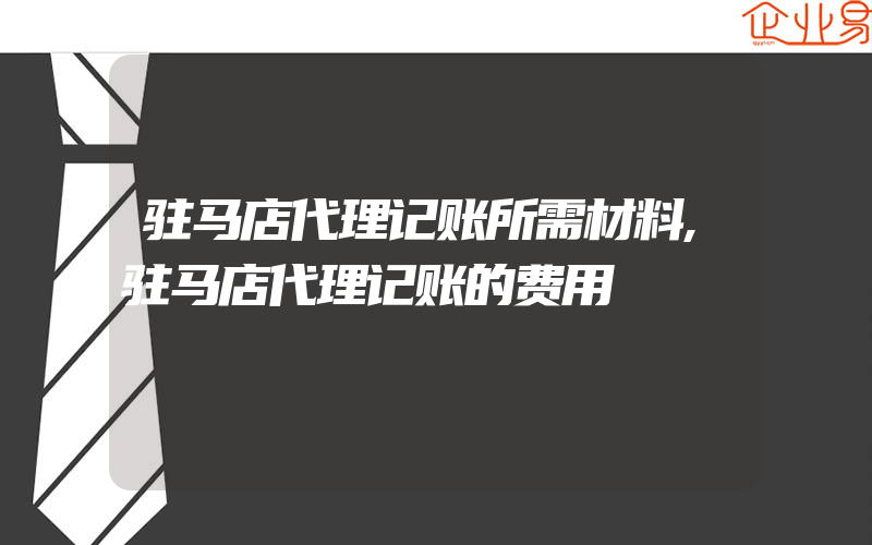 驻马店代理记账所需材料,驻马店代理记账的费用