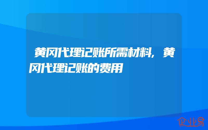 黄冈代理记账所需材料,黄冈代理记账的费用