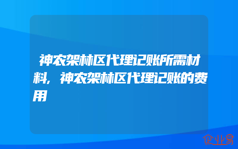 神农架林区代理记账所需材料,神农架林区代理记账的费用