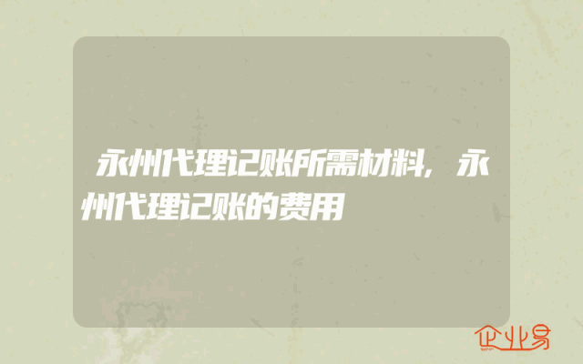 永州代理记账所需材料,永州代理记账的费用