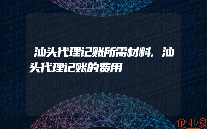 汕头代理记账所需材料,汕头代理记账的费用