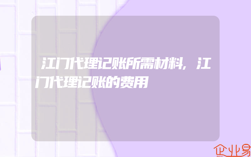 江门代理记账所需材料,江门代理记账的费用