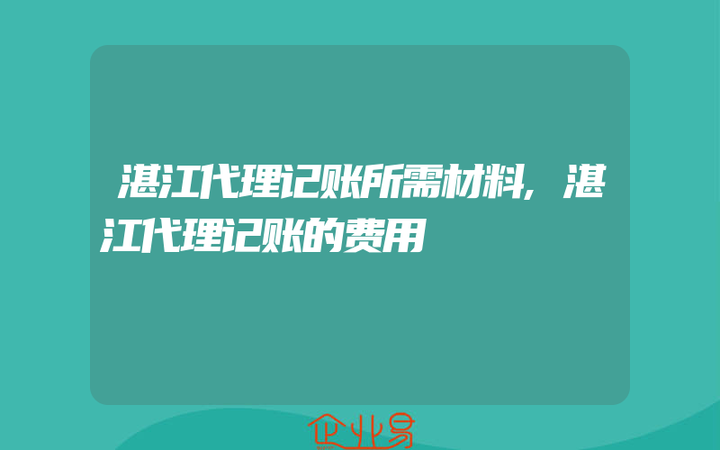 湛江代理记账所需材料,湛江代理记账的费用