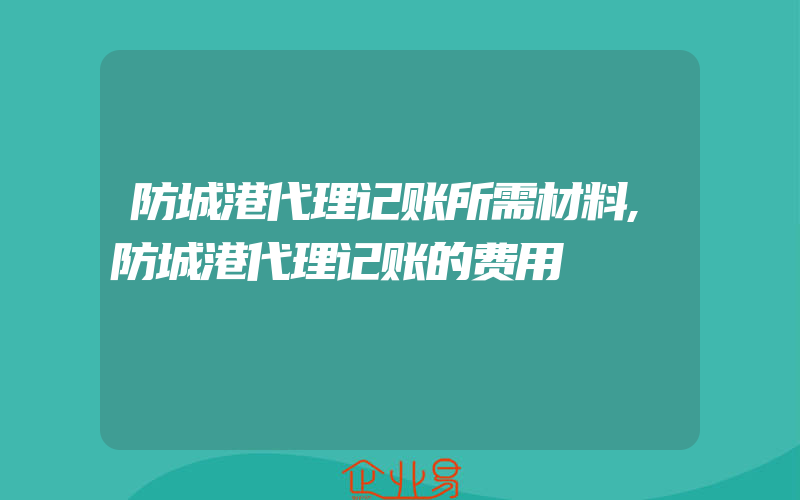 防城港代理记账所需材料,防城港代理记账的费用