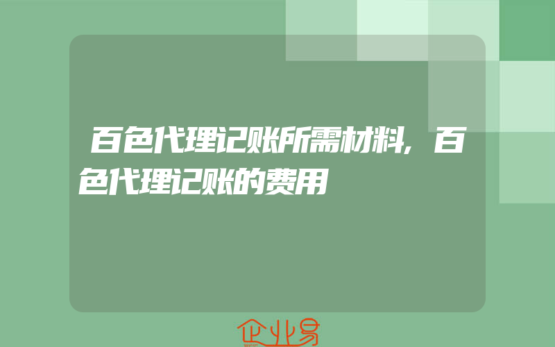 百色代理记账所需材料,百色代理记账的费用