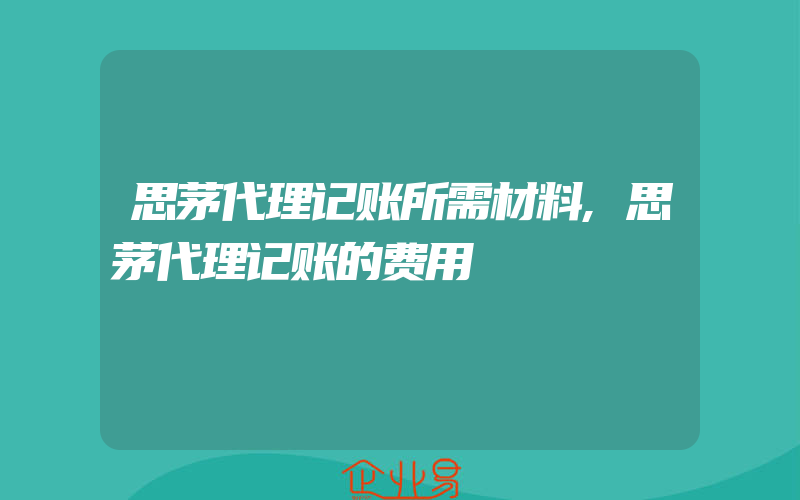 思茅代理记账所需材料,思茅代理记账的费用