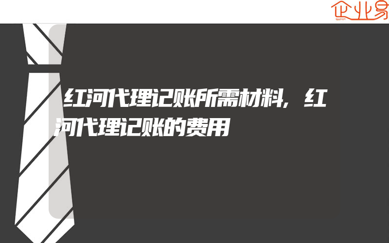 红河代理记账所需材料,红河代理记账的费用