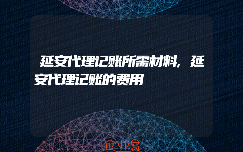 延安代理记账所需材料,延安代理记账的费用