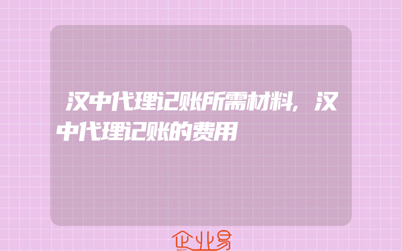 汉中代理记账所需材料,汉中代理记账的费用