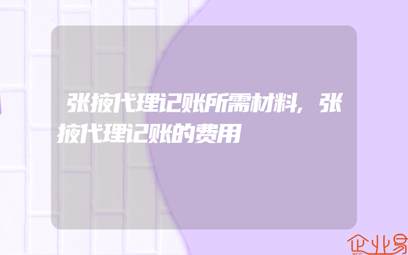 张掖代理记账所需材料,张掖代理记账的费用