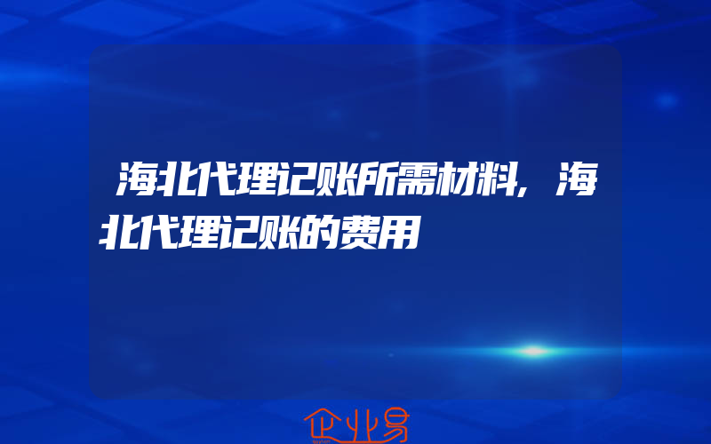 海北代理记账所需材料,海北代理记账的费用