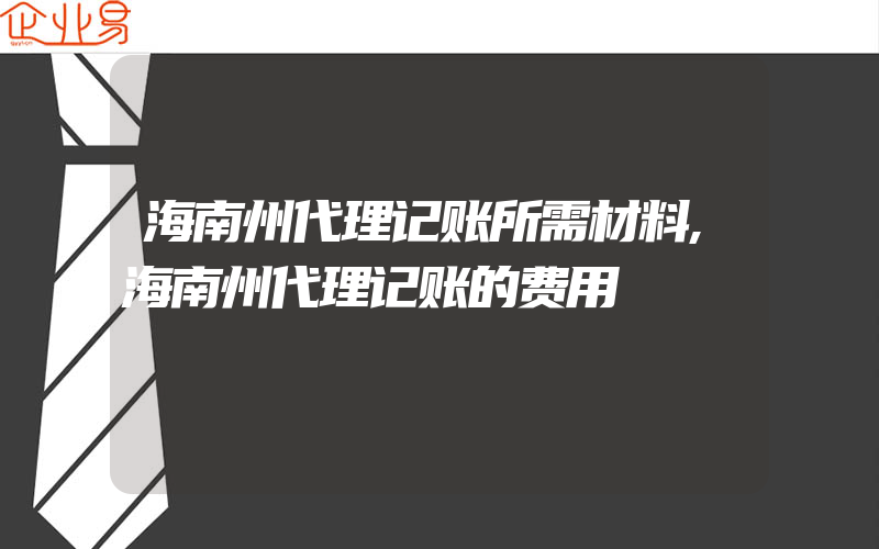 海南州代理记账所需材料,海南州代理记账的费用