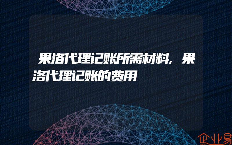 果洛代理记账所需材料,果洛代理记账的费用