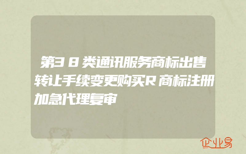 第38类通讯服务商标出售转让手续变更购买R商标注册加急代理复审