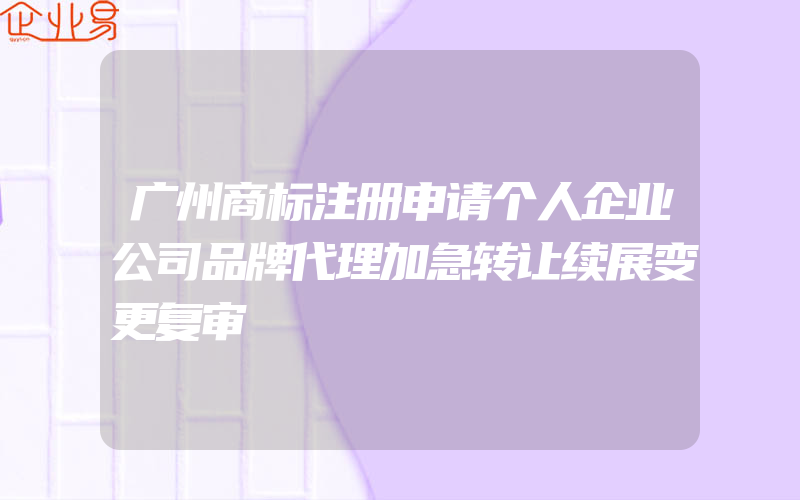 广州商标注册申请个人企业公司品牌代理加急转让续展变更复审