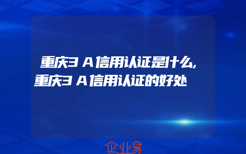 重庆3A信用认证是什么,重庆3A信用认证的好处