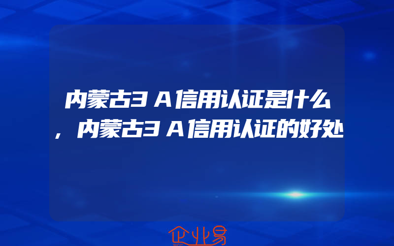 内蒙古3A信用认证是什么,内蒙古3A信用认证的好处