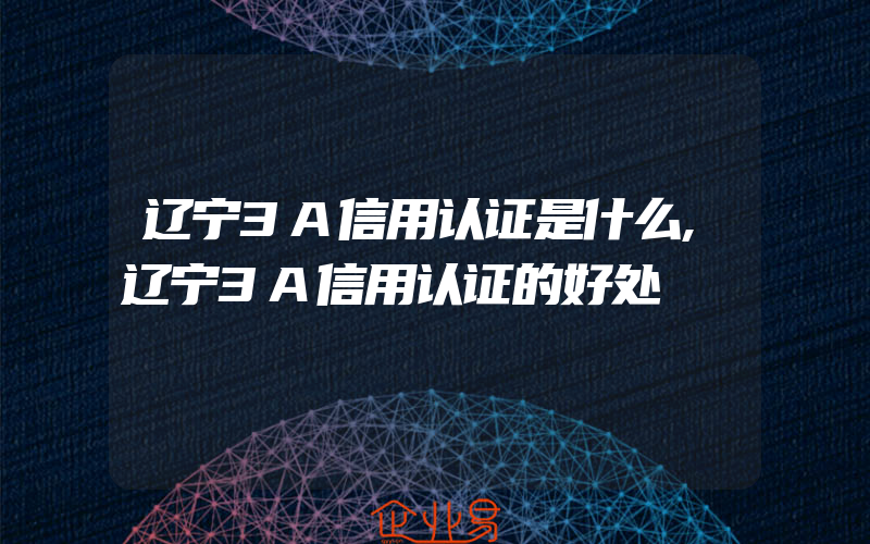 辽宁3A信用认证是什么,辽宁3A信用认证的好处