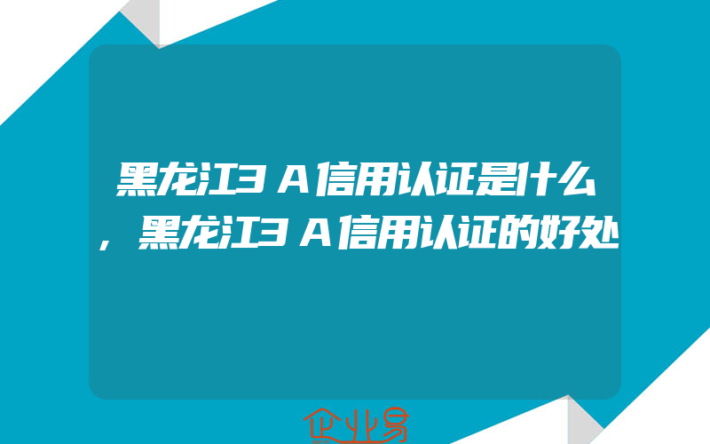 黑龙江3A信用认证是什么,黑龙江3A信用认证的好处