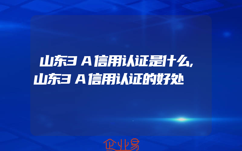 山东3A信用认证是什么,山东3A信用认证的好处