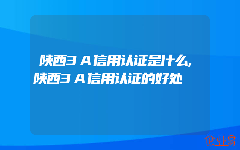 陕西3A信用认证是什么,陕西3A信用认证的好处