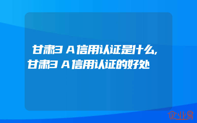 甘肃3A信用认证是什么,甘肃3A信用认证的好处