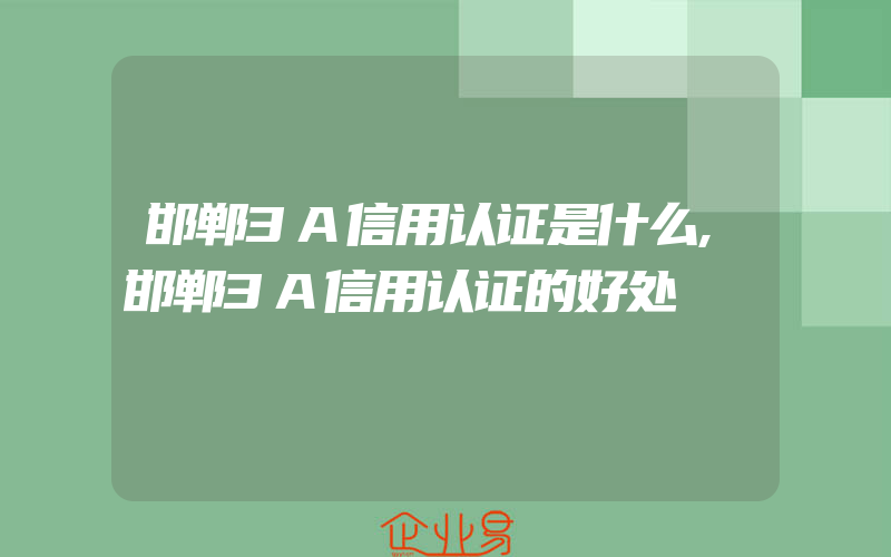 邯郸3A信用认证是什么,邯郸3A信用认证的好处