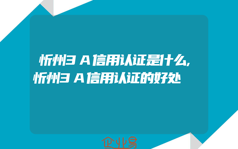 忻州3A信用认证是什么,忻州3A信用认证的好处