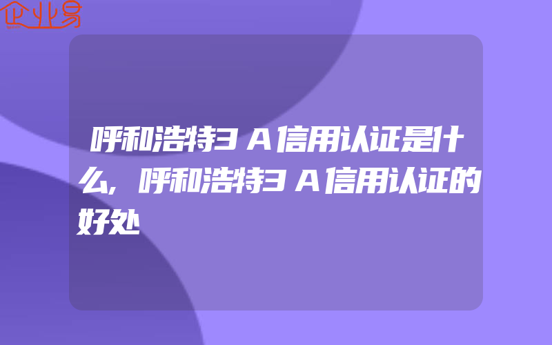 呼和浩特3A信用认证是什么,呼和浩特3A信用认证的好处