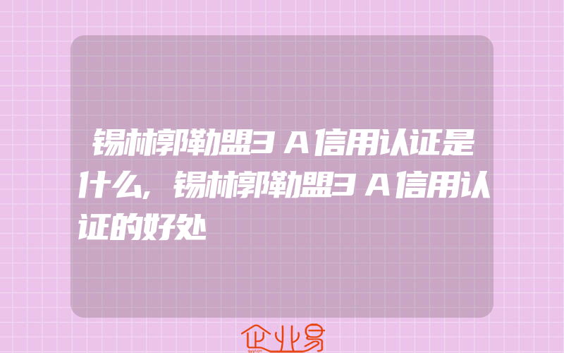 锡林郭勒盟3A信用认证是什么,锡林郭勒盟3A信用认证的好处