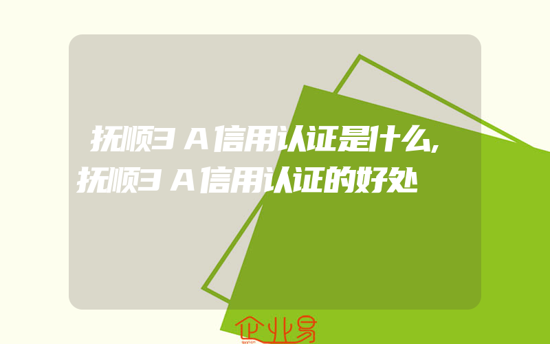 抚顺3A信用认证是什么,抚顺3A信用认证的好处