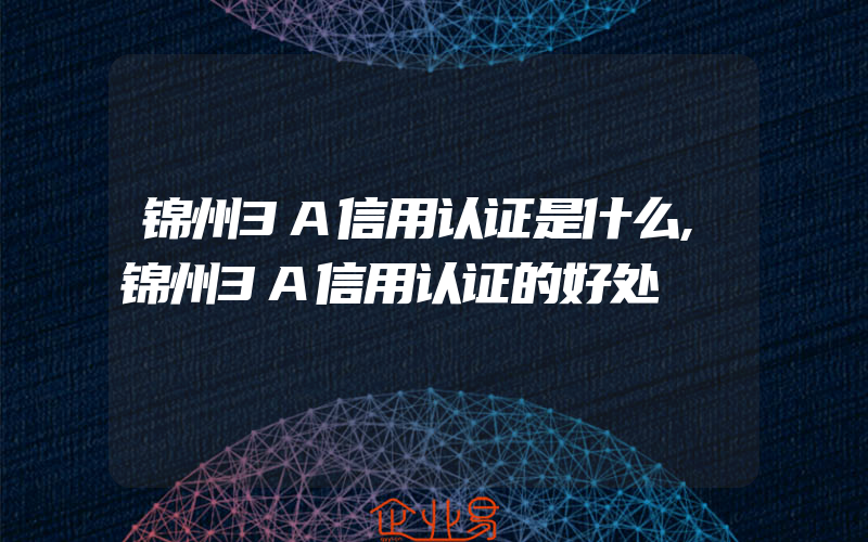 锦州3A信用认证是什么,锦州3A信用认证的好处