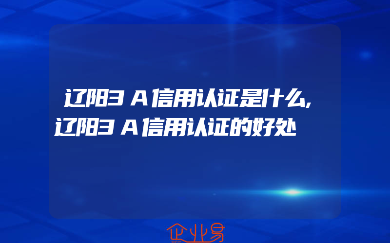 辽阳3A信用认证是什么,辽阳3A信用认证的好处