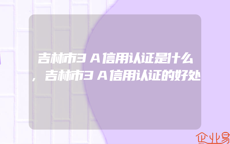 吉林市3A信用认证是什么,吉林市3A信用认证的好处