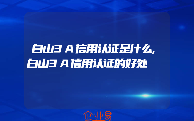 白山3A信用认证是什么,白山3A信用认证的好处