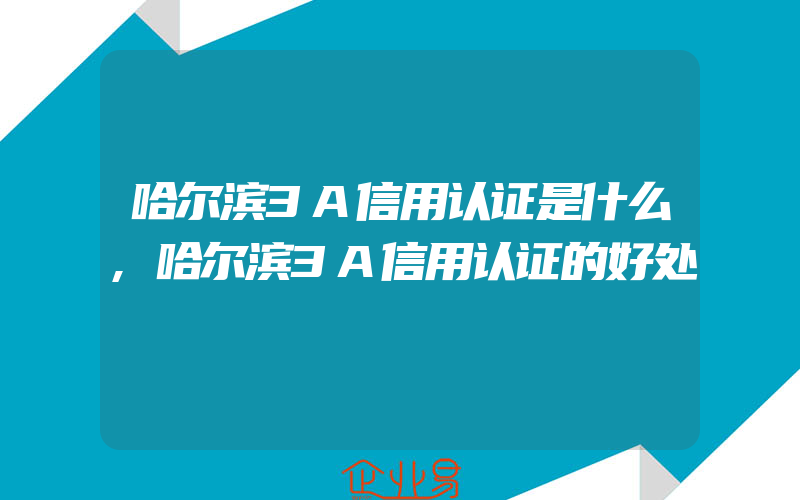 哈尔滨3A信用认证是什么,哈尔滨3A信用认证的好处