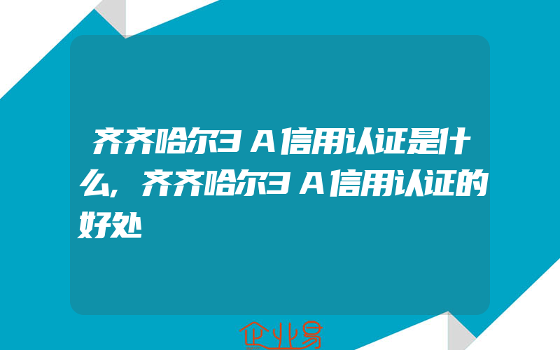 齐齐哈尔3A信用认证是什么,齐齐哈尔3A信用认证的好处