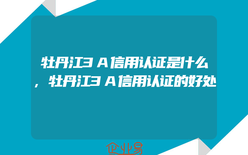 牡丹江3A信用认证是什么,牡丹江3A信用认证的好处