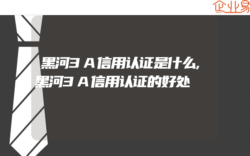 黑河3A信用认证是什么,黑河3A信用认证的好处