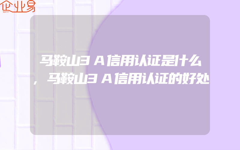 马鞍山3A信用认证是什么,马鞍山3A信用认证的好处