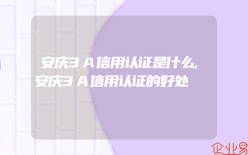 安庆3A信用认证是什么,安庆3A信用认证的好处