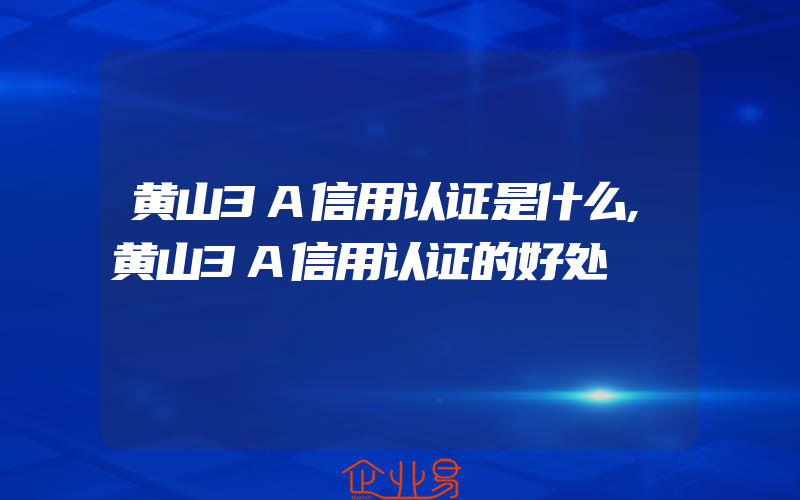 黄山3A信用认证是什么,黄山3A信用认证的好处